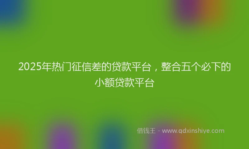 2025年热门征信差的贷款平台，整合五个必下的小额贷款平台