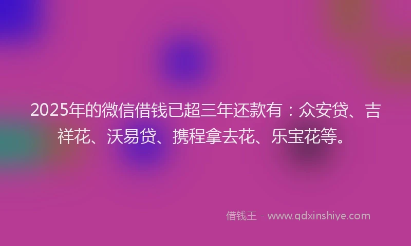 2025年的微信借钱已超三年还款有:众安贷、吉祥花、沃易贷、携程拿去花、乐宝花等。