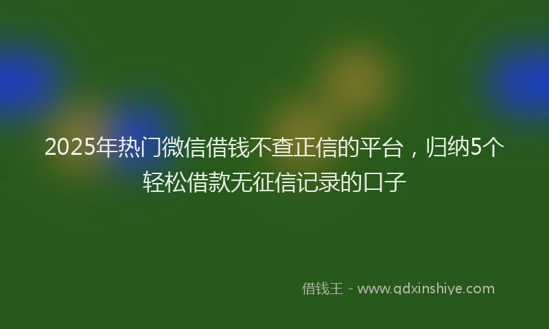 2025年热门微信借钱不查正信的平台，归纳5个轻松借款无征信记录的口子