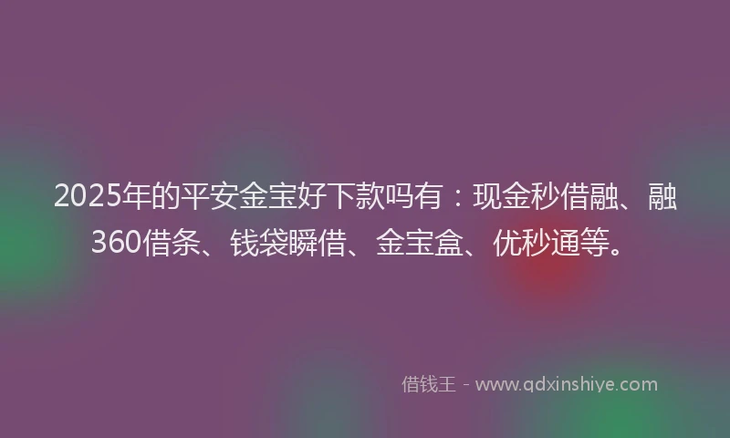 2025年的平安金宝好下款吗有：现金秒借融、融360借条、钱袋瞬借、金宝盒、优秒通等。