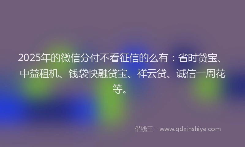 2025年的微信分付不看征信的么有：省时贷宝、中益租机、钱袋快融贷宝、祥云贷、诚信一周花等。