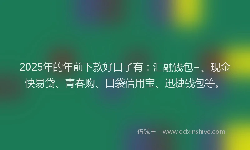 2025年的年前下款好口子有：汇融钱包+、现金快易贷、青春购、口袋信用宝、迅捷钱包等。