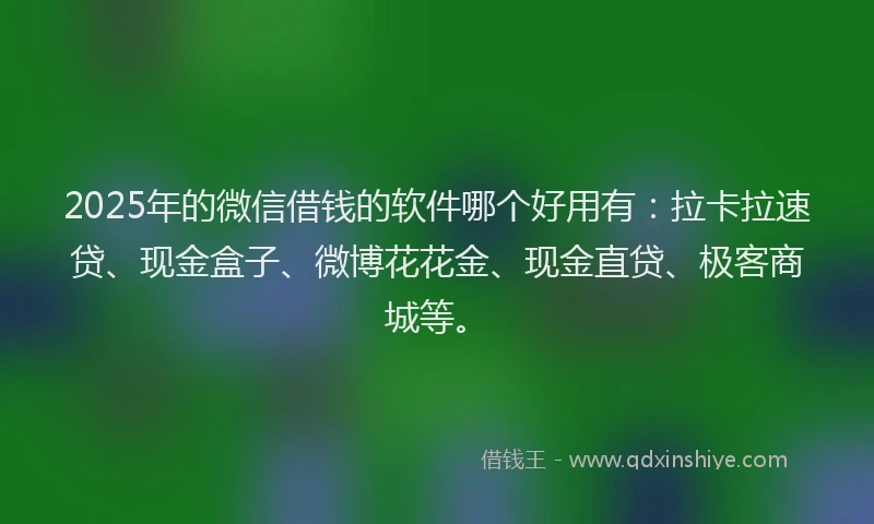 2025年的微信借钱的软件哪个好用有：拉卡拉速贷、现金盒子、微博花花金、现金直贷、极客商城等。