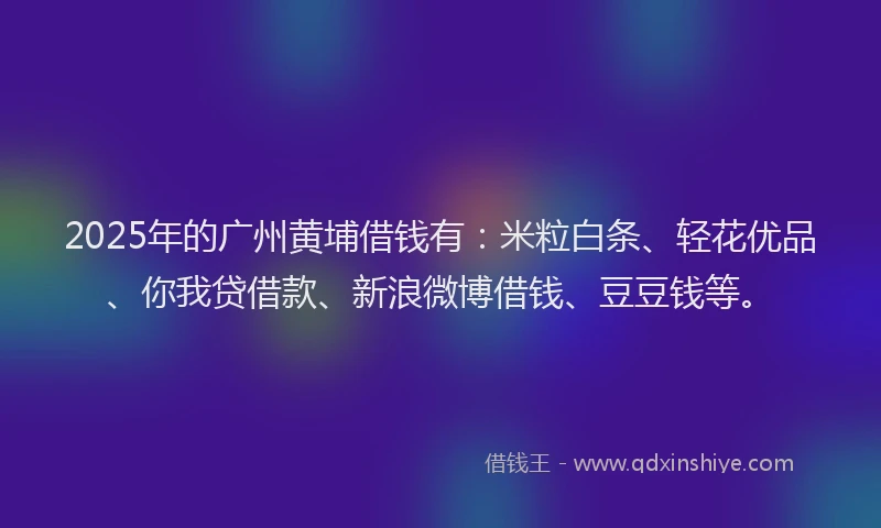 2025年的广州黄埔借钱有：米粒白条、轻花优品、你我贷借款、新浪微博借钱、豆豆钱等。