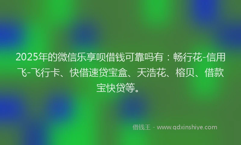 2025年的微信乐享呗借钱可靠吗有：畅行花-信用飞-飞行卡、快借速贷宝盒、天浩花、榕贝、借款宝快贷等。