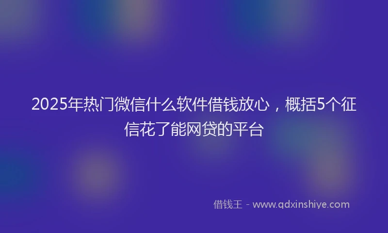 2025年热门微信什么软件借钱放心，概括5个征信花了能网贷的平台
