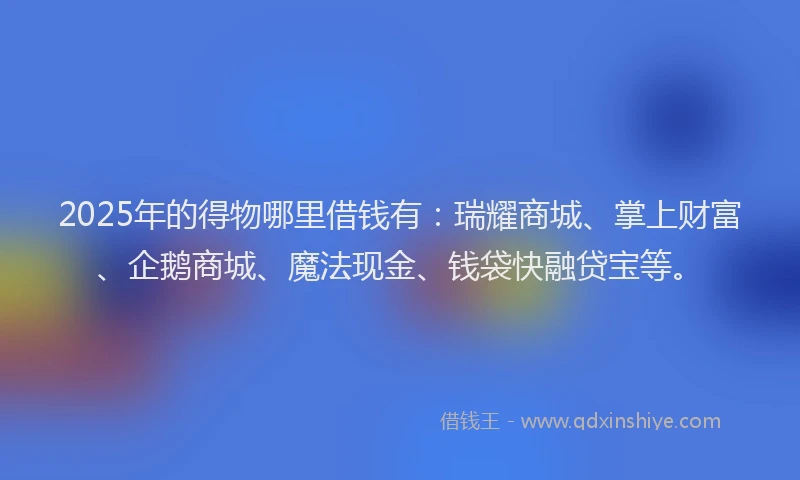 2025年的得物哪里借钱有：瑞耀商城、掌上财富、企鹅商城、魔法现金、钱袋快融贷宝等。