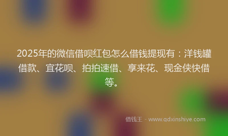 2025年的微信借呗红包怎么借钱提现有：洋钱罐借款、宜花呗、拍拍速借、享来花、现金侠快借等。