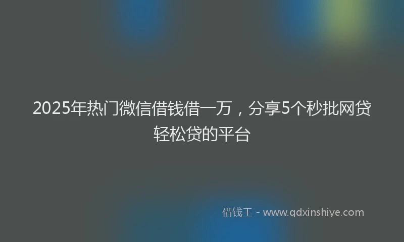 2025年热门微信借钱借一万，分享5个秒批网贷轻松贷的平台
