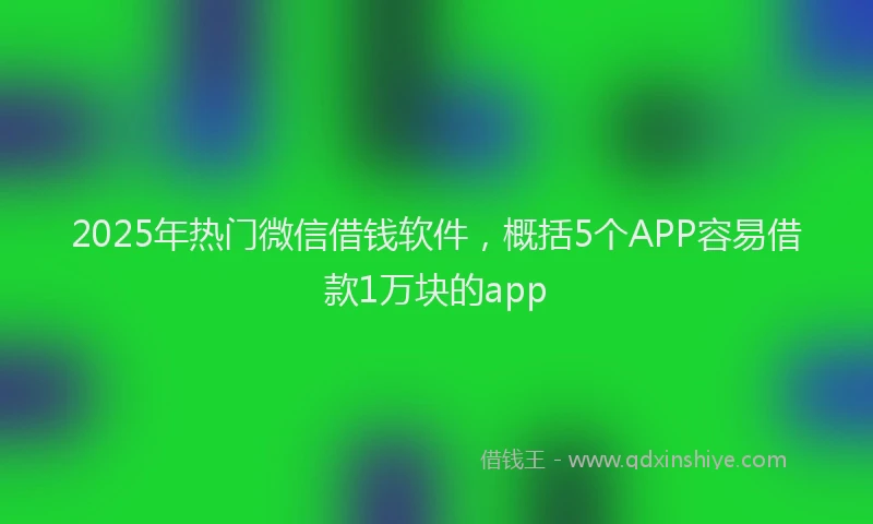 2025年热门微信借钱软件，概括5个APP容易借款1万块的app