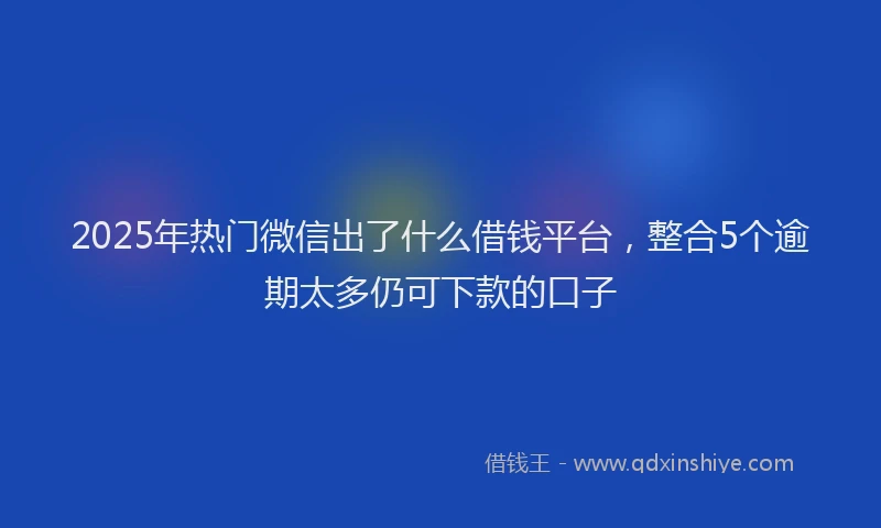 2025年热门微信出了什么借钱平台，整合5个逾期太多仍可下款的口子