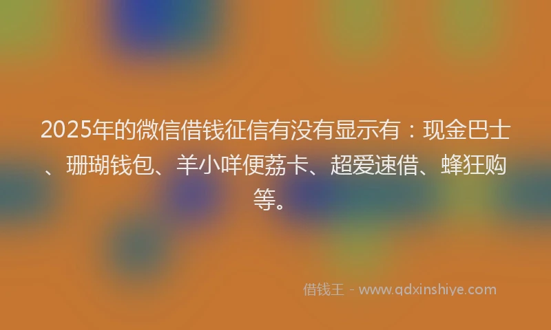 2025年的微信借钱征信有没有显示有：现金巴士、珊瑚钱包、羊小咩便荔卡、超爱速借、蜂狂购等。