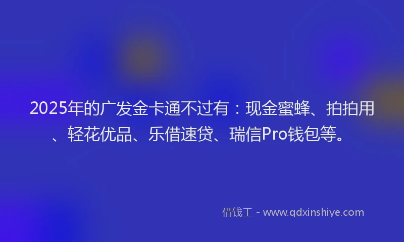 2025年的广发金卡通不过有：现金蜜蜂、拍拍用、轻花优品、乐借速贷、瑞信Pro钱包等。