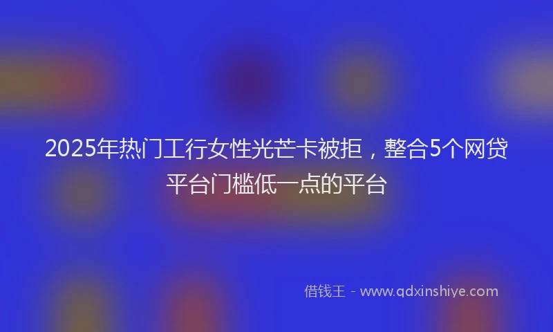2025年热门工行女性光芒卡被拒，整合5个网贷平台门槛低一点的平台