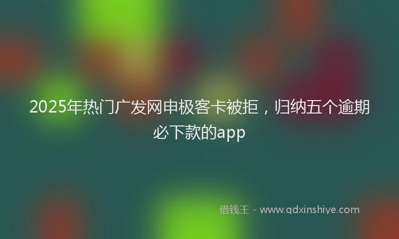 2025年热门广发网申极客卡被拒,归纳五个逾期必下款的app
