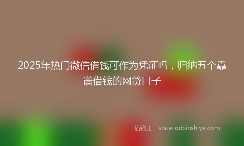 2025年热门微信借钱可作为凭证吗，归纳五个靠谱借钱的网贷口子