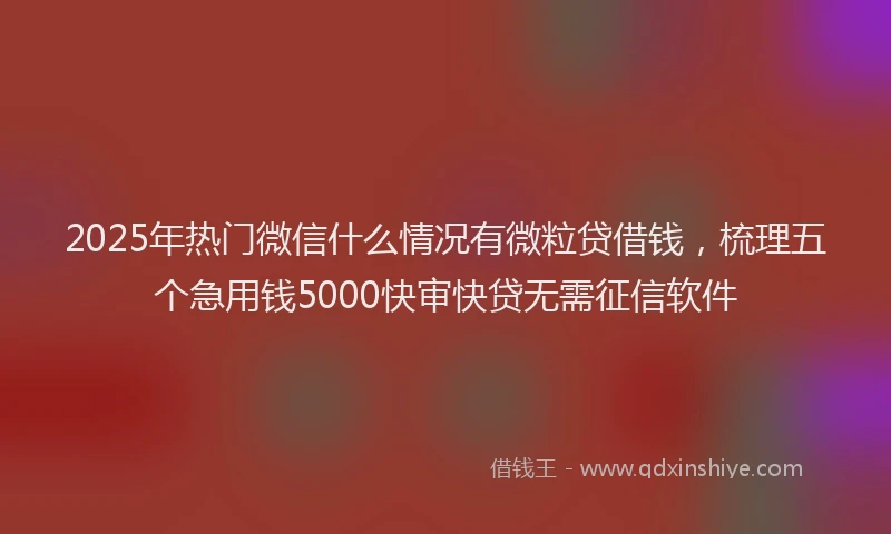 2025年热门微信什么情况有微粒贷借钱，梳理五个急用钱5000快审快贷无需征信软件