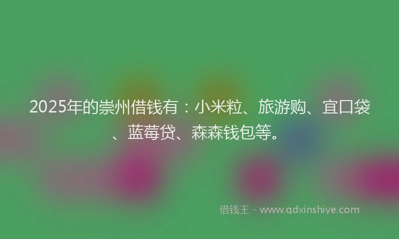 2025年的崇州借钱有：小米粒、旅游购、宜口袋、蓝莓贷、森森钱包等。