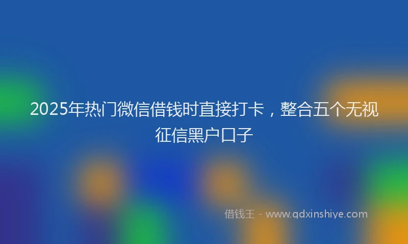 2025年热门微信借钱时直接打卡，整合五个无视征信黑户口子