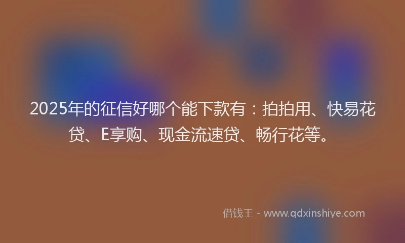 2025年的征信好哪个能下款有：拍拍用、快易花贷、E享购、现金流速贷、畅行花等。