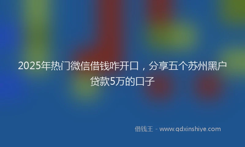 2025年热门微信借钱咋开口,分享五个苏州黑户贷款5万的口子