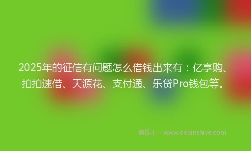 2025年的征信有问题怎么借钱出来有：亿享购、拍拍速借、天源花、支付通、乐贷Pro钱包等。