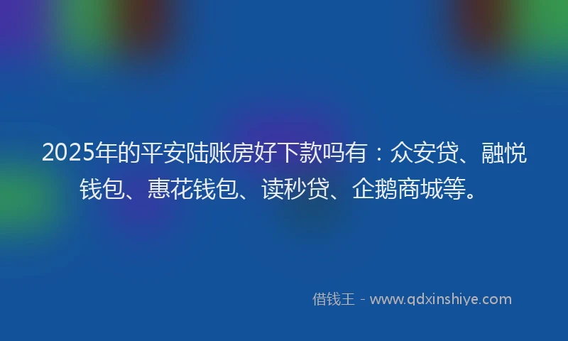 2025年的平安陆账房好下款吗有：众安贷、融悦钱包、惠花钱包、读秒贷、企鹅商城等。