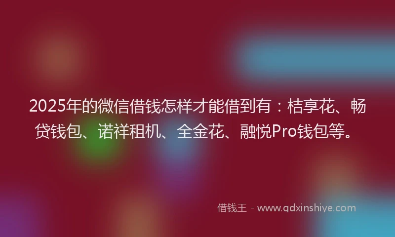 2025年的微信借钱怎样才能借到有：桔享花、畅贷钱包、诺祥租机、全金花、融悦Pro钱包等。