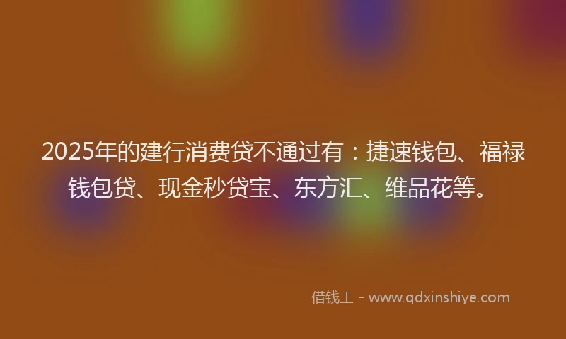 2025年的建行消费贷不通过有：捷速钱包、福禄钱包贷、现金秒贷宝、东方汇、维品花等。