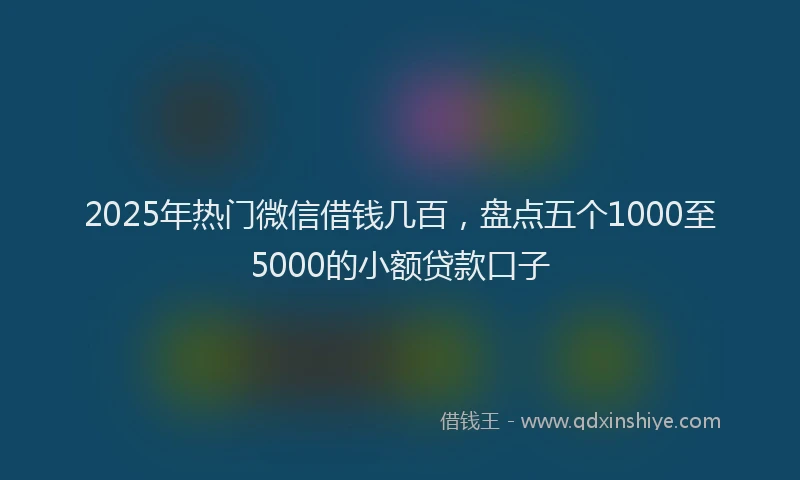 2025年热门微信借钱几百，盘点五个1000至5000的小额贷款口子