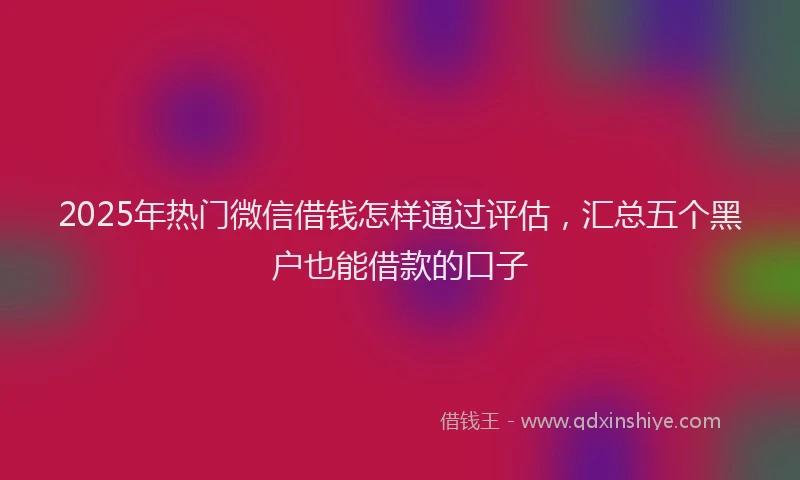 2025年热门微信借钱怎样通过评估，汇总五个黑户也能借款的口子