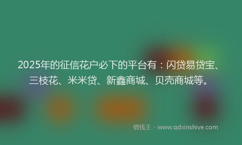 2025年的征信花户必下的平台有：闪贷易贷宝、三枝花、米米贷、新鑫商城、贝壳商城等。