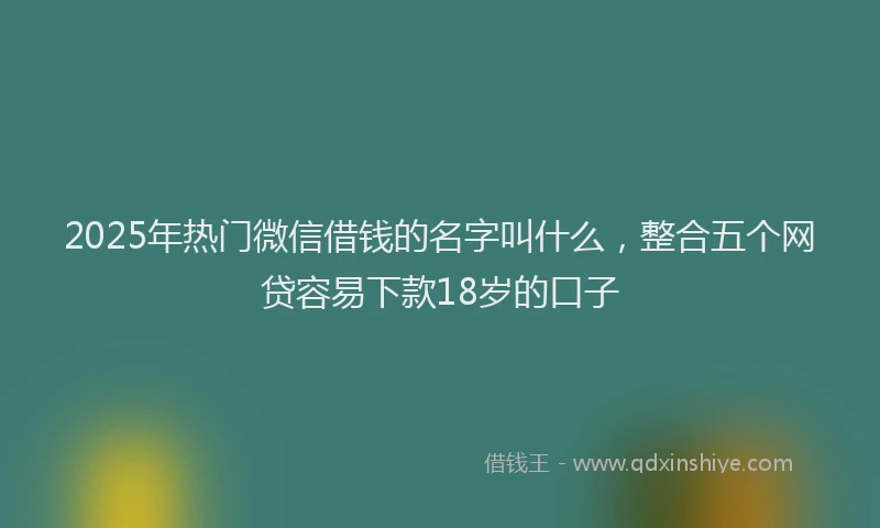 2025年热门微信借钱的名字叫什么，整合五个网贷容易下款18岁的口子