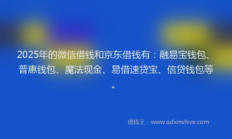 2025年的微信借钱和京东借钱有：融易宝钱包、普惠钱包、魔法现金、易借速贷宝、信贷钱包等。