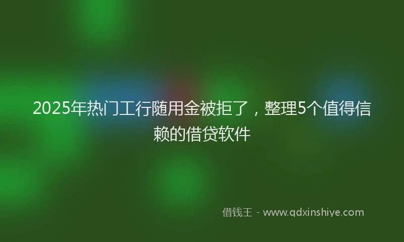 2025年热门工行随用金被拒了，整理5个值得信赖的借贷软件