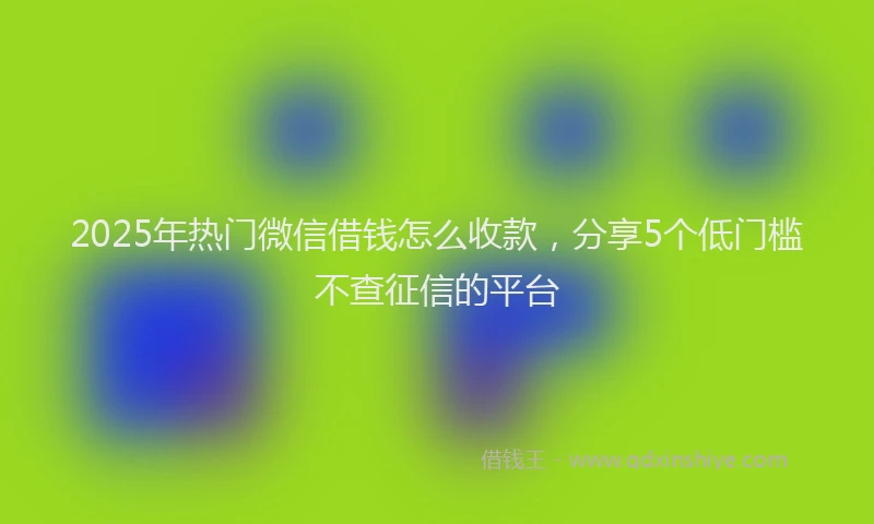 2025年热门微信借钱怎么收款,分享5个低门槛不查征信的平台