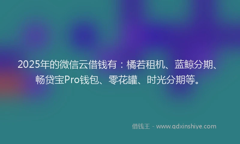 2025年的微信云借钱有：橘若租机、蓝鲸分期、畅贷宝Pro钱包、零花罐、时光分期等。