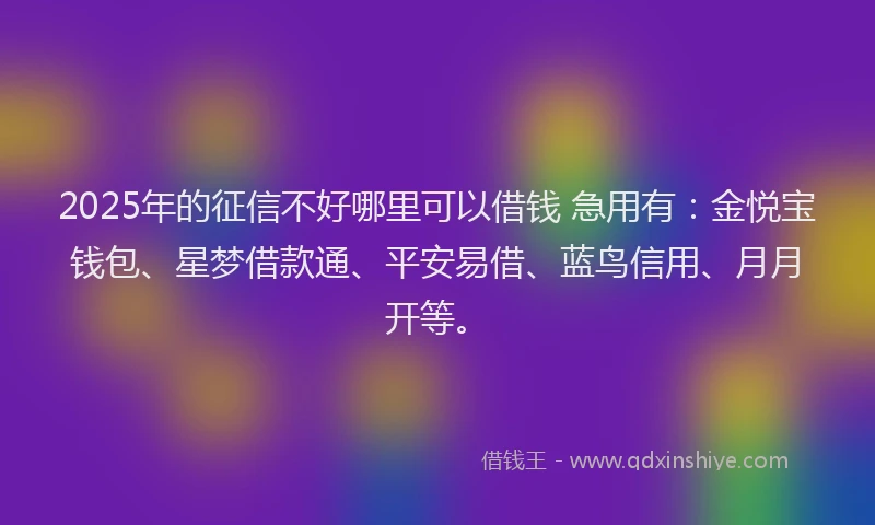 2025年的征信不好哪里可以借钱 急用有:金悦宝钱包、星梦借款通、平安易借、蓝鸟信用、月月开等。