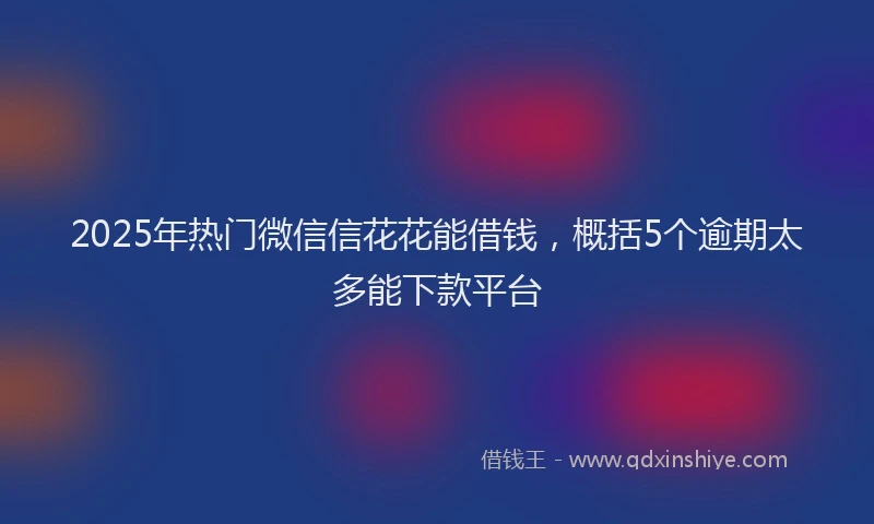 2025年热门微信信花花能借钱，概括5个逾期太多能下款平台