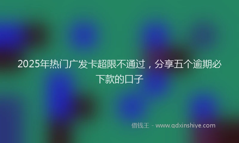 2025年热门广发卡超限不通过，分享五个逾期必下款的口子