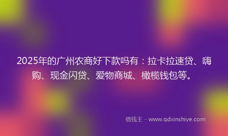 2025年的广州农商好下款吗有：拉卡拉速贷、嗨购、现金闪贷、爱物商城、橄榄钱包等。