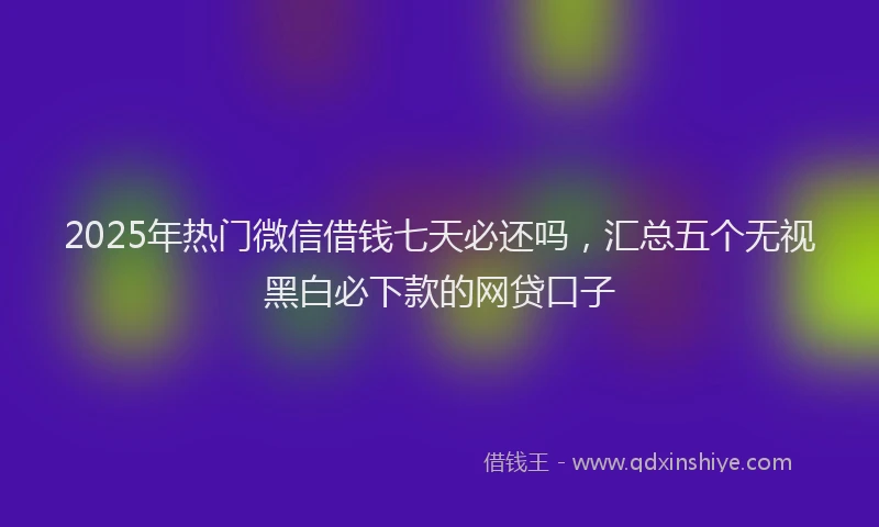 2025年热门微信借钱七天必还吗，汇总五个无视黑白必下款的网贷口子
