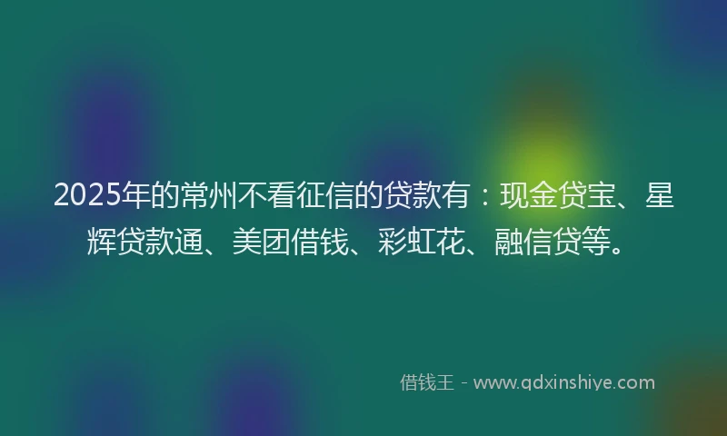 2025年的常州不看征信的贷款有：现金贷宝、星辉贷款通、美团借钱、彩虹花、融信贷等。