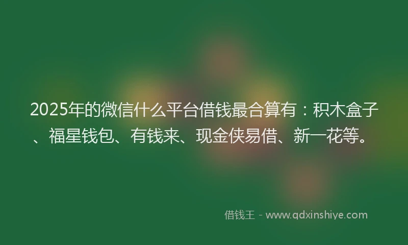2025年的微信什么平台借钱最合算有：积木盒子、福星钱包、有钱来、现金侠易借、新一花等。