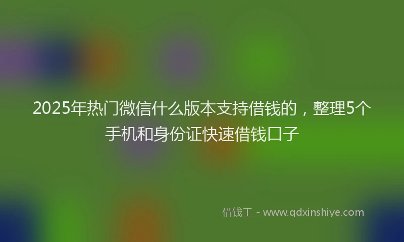 2025年热门微信什么版本支持借钱的，整理5个手机和身份证快速借钱口子