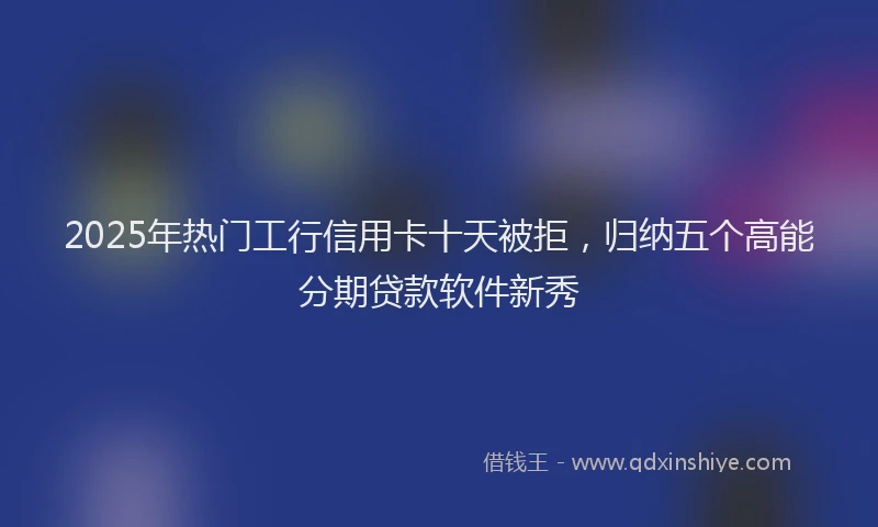 2025年热门工行信用卡十天被拒，归纳五个高能分期贷款软件新秀