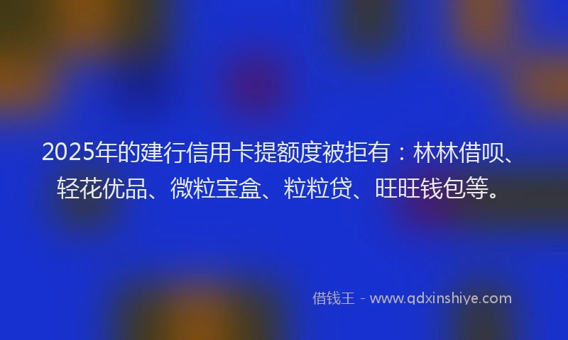 2025年的建行信用卡提额度被拒有：林林借呗、轻花优品、微粒宝盒、粒粒贷、旺旺钱包等。