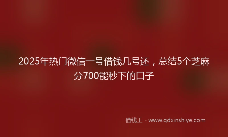 2025年热门微信一号借钱几号还，总结5个芝麻分700能秒下的口子