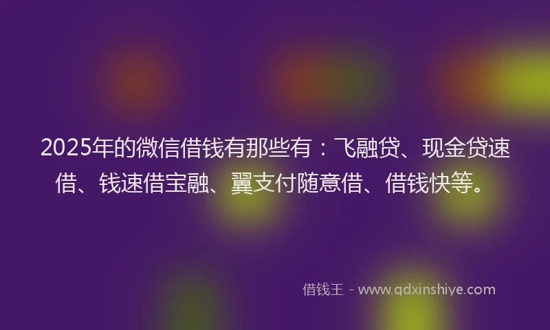 2025年的微信借钱有那些有：飞融贷、现金贷速借、钱速借宝融、翼支付随意借、借钱快等。