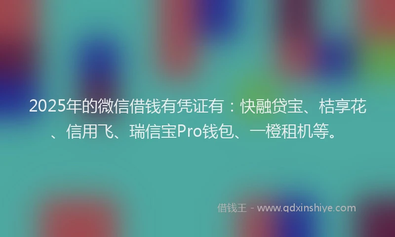 2025年的微信借钱有凭证有：快融贷宝、桔享花、信用飞、瑞信宝Pro钱包、一橙租机等。
